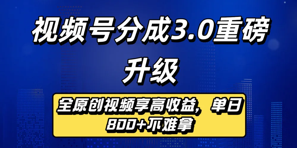 视频号分成3.0重磅升级来袭，纯原创视频享高佣，单日稳赚800+-可燃