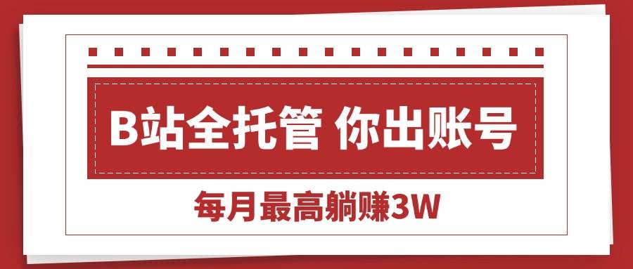 【B站全程托管 】你出账号，我来运营，每月最高躺赚3W-可燃