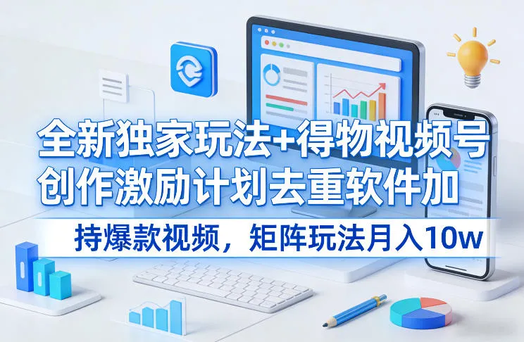 全新独家玩法+得物视频号创作激励计划去重软件加持爆款视频，矩阵玩法月入10w+-可燃