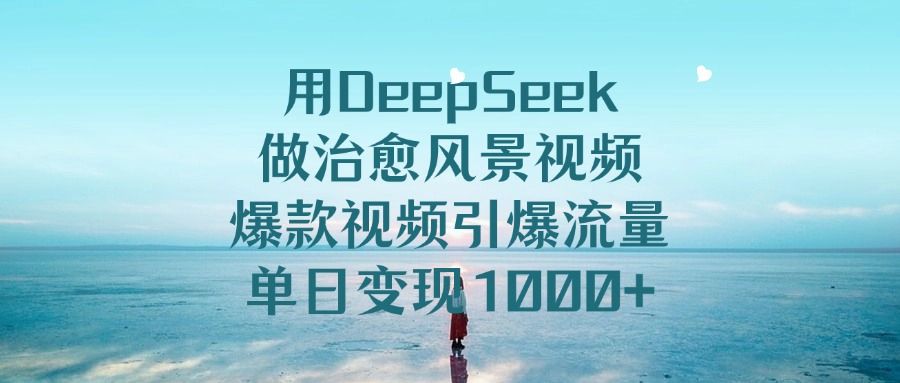 用DeepSeek做治愈风景视频，引爆流量爆款视频，单日变现1000+-可燃