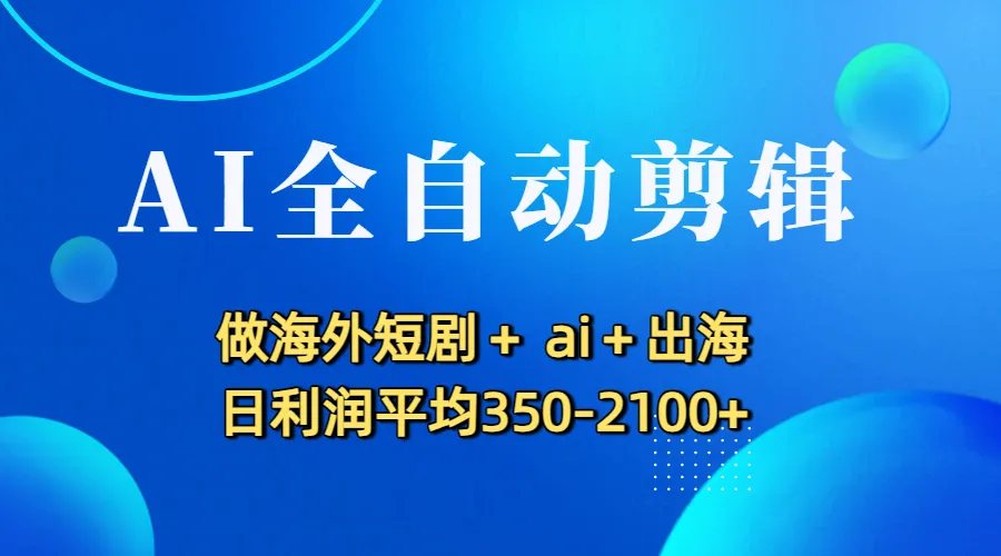 AI全自动剪辑，做海外短剧+ ai+出海 日利润平均350-2100+-可燃