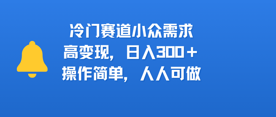 冷门赛道小众需求，高变现，日入300＋，操作简单，人人可做-可燃