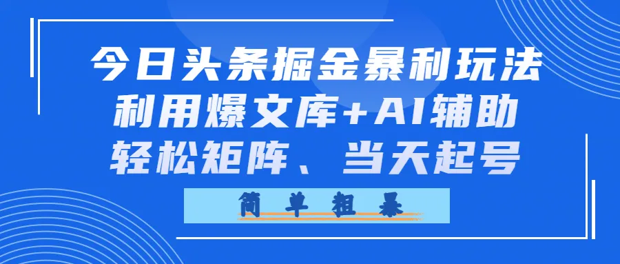 今日头条掘金暴利玩法，利用爆文库+AI辅助，轻松矩阵、当天起号，简单粗暴-可燃