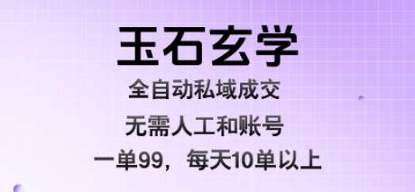 玉石玄学全自动私域成交，一单99每天十单以上，无需人工和矩阵账号，蓝海项目直接干【揭秘】-可燃