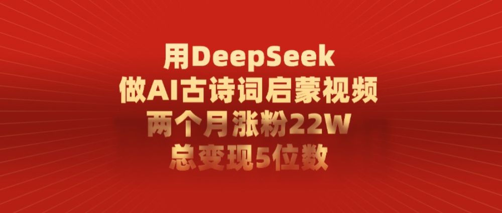 用DeepSeek做AI古诗词,启蒙视频,两个月涨粉22W,总变现5位数-可燃