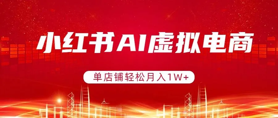 小红书AI虚拟电商，单店铺轻松月入1W+，可矩阵运营-可燃