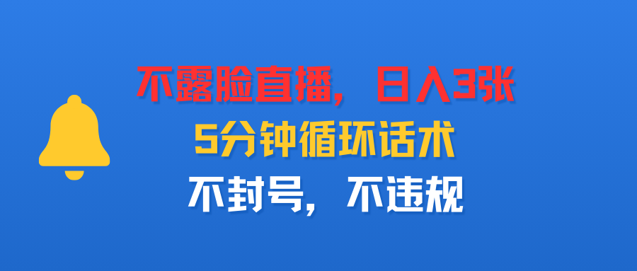 不露脸直播，日入3张，5分钟循环话术，不封号，不违规-可燃
