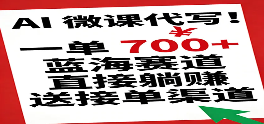 AI 微课代写!一单 700+,蓝海赛道直接躺赚,送接单渠道-可燃