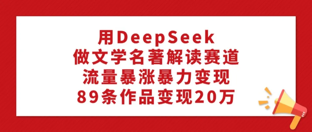 利用DeepSeek做文学名著解读赛道,流量暴涨暴力变现,89条作品变现20万