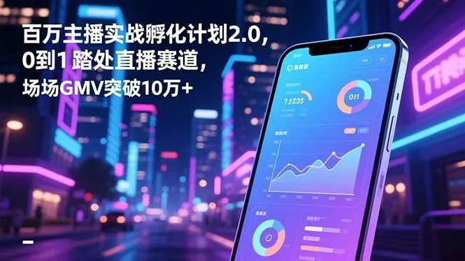百万主播实战孵化计划2.0，0到1踏入直播赛道，场均GMV突破10万+-可燃