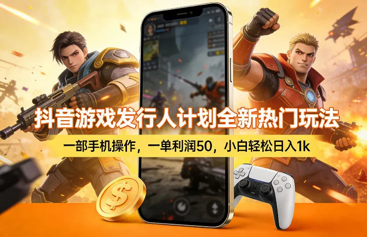 抖音游戏发行人计划全新热门玩法，一部手机操作，一单利润50，小白轻松日入1k-可燃