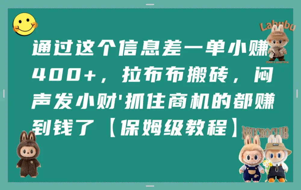 通过这个信息差一单小赚400+，拉布布搬砖，闷声发小财，抓住商机的都赚到钱了【保姆级教程】-可燃