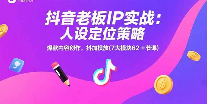 抖音老板IP实战：人设定位策略，爆款内容创作，抖加投放(7大模块62+节课)-可燃