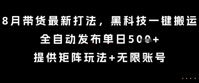 8月带货最新打法，黑科技一键搬运，全自动发布单日5张+，提供矩阵玩法+无限账号【揭秘】-可燃