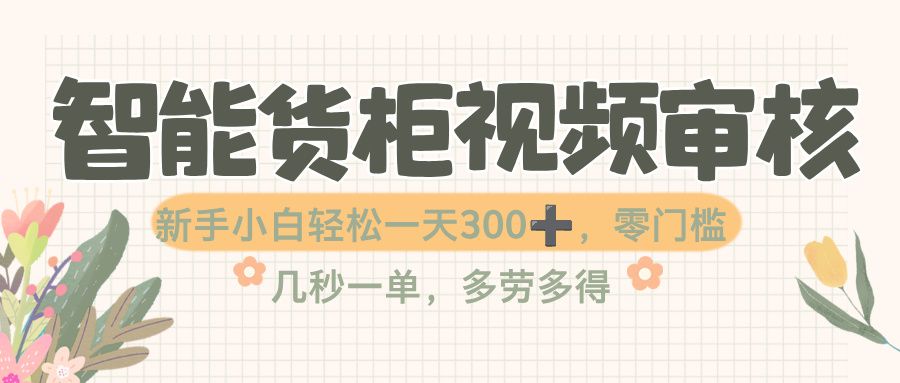 智能货柜视频审核,几秒一单,多劳多得,零门槛,新人小白一天轻松 300+-可燃