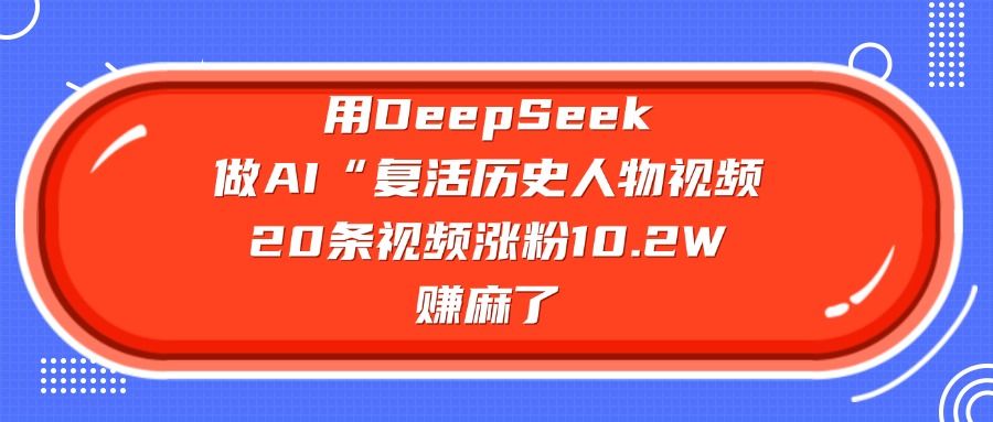 用DeepSeek，做AI“复活历史人物”视频，20条视频涨粉10.2W，赚麻了-可燃