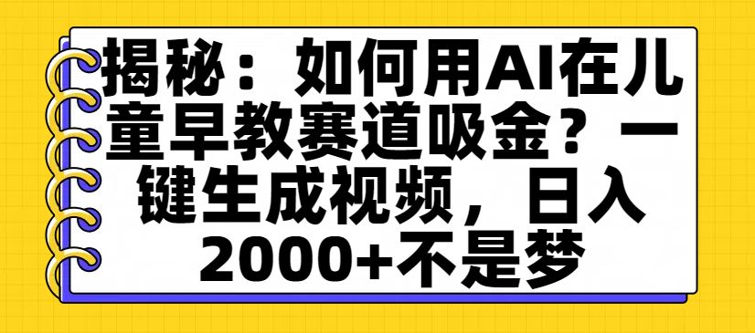 揭秘：如何用AI在儿童早教赛道吸金？一键生成视频，日入2000+不是梦-可燃