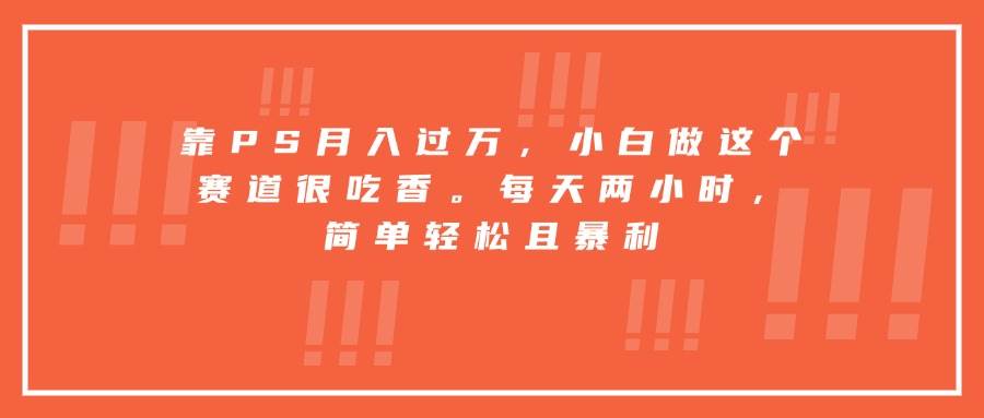 靠PS月入过万，小白做这个赛道很吃香。每天两小时，简单轻松且暴利-可燃