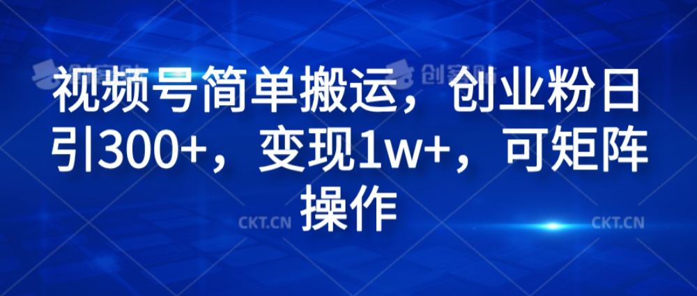 视频号简单搬运，创业粉日引300+，变现1w+，可矩阵操作-可燃
