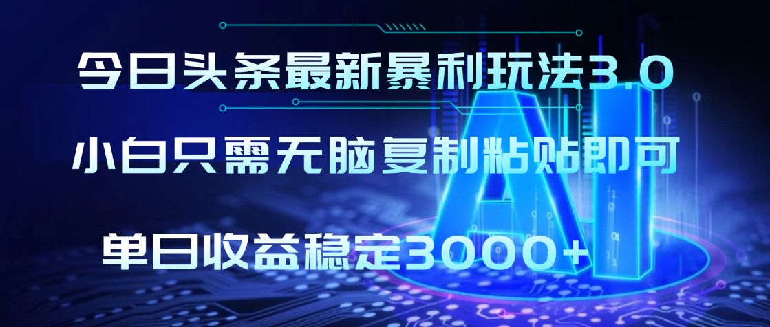 2025年今日头条最新暴利玩法3.0，利用简单的指令一键生成爆火文章，小白只需无脑复制粘贴即可，单日收益稳定3000+-可燃