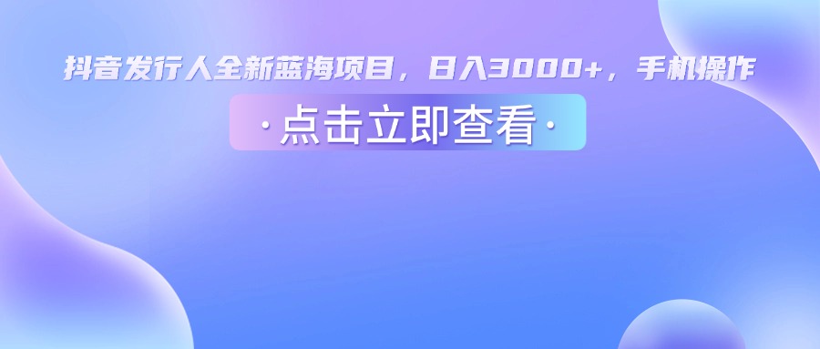 抖音发行人，全新蓝海项目，日入3000+，手机操作-可燃