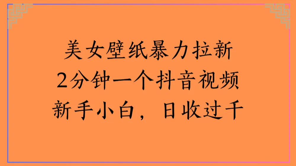 美女壁纸暴力拉新2分钟一个抖音视频新手小白日收过1000+-可燃