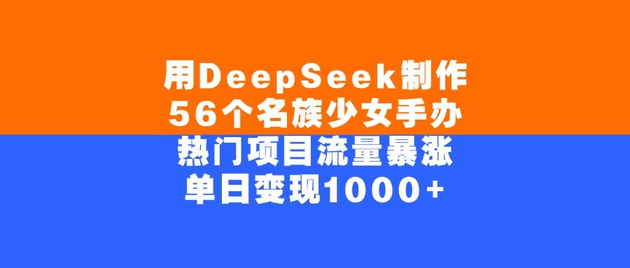 用DeepSeek制作,56个名族少女手办,热门项目流量暴涨,单日变现1000+-可燃