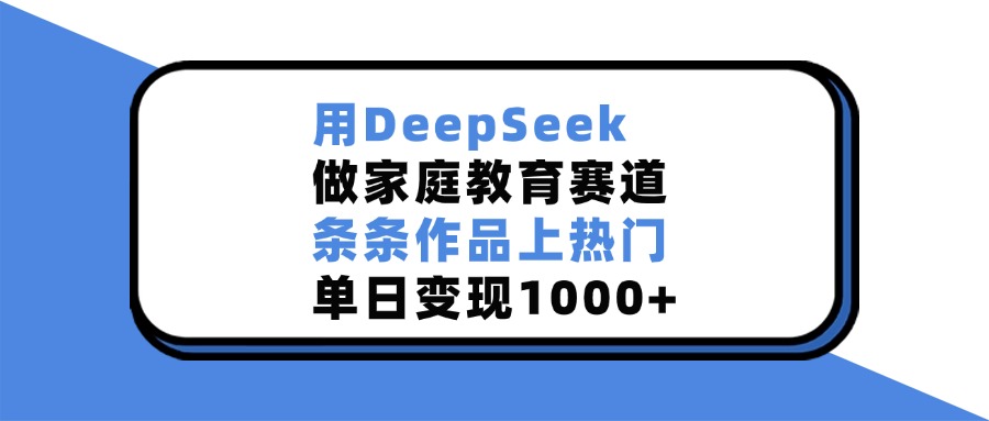 用DeepSeek，做家庭教育赛道，条条作品上热门，单日变现1000+-可燃