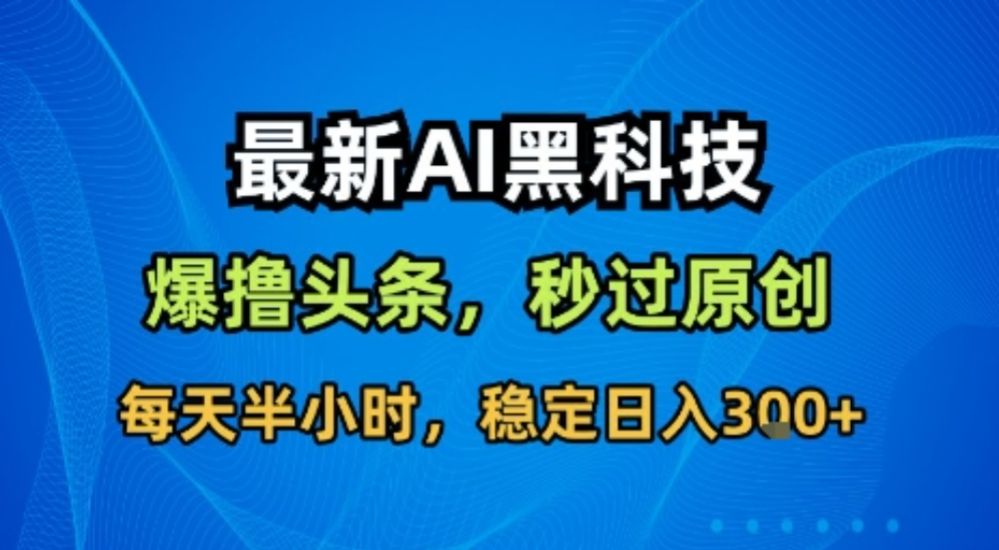最新AI黑科技软件撸头条搬运，无需任何指令，秒过原创，每天半小时，稳定日入3张【揭秘】-可燃