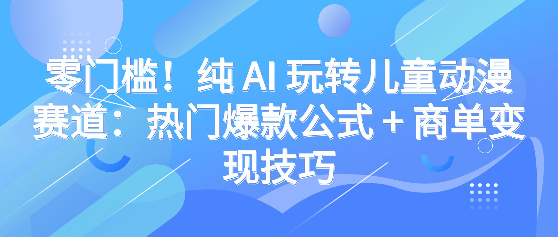 零门槛!纯 AI 玩转儿童动漫赛道:热门爆款公式 + 商单变现技巧-可燃
