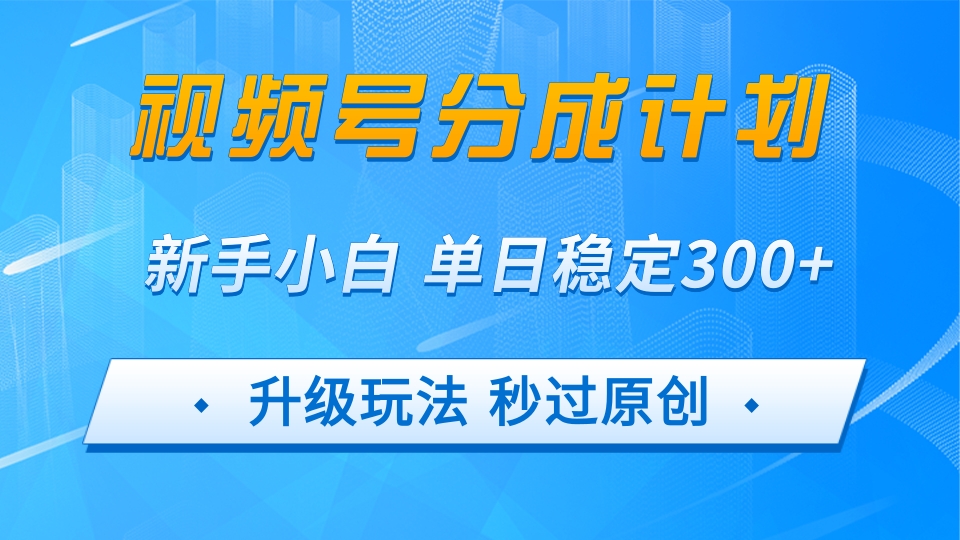 视频号分成计划5.0，升级玩法秒过原创，新手小白单日稳定变现300+-可燃