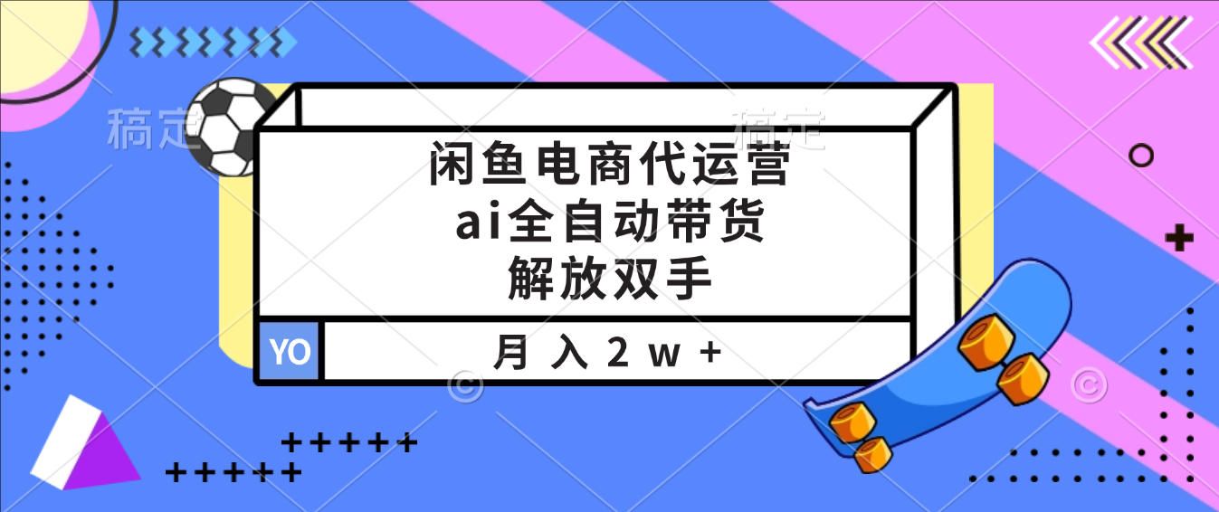 闲鱼电商代运营,ai全自动带货,解放双手,月入2w+-可燃