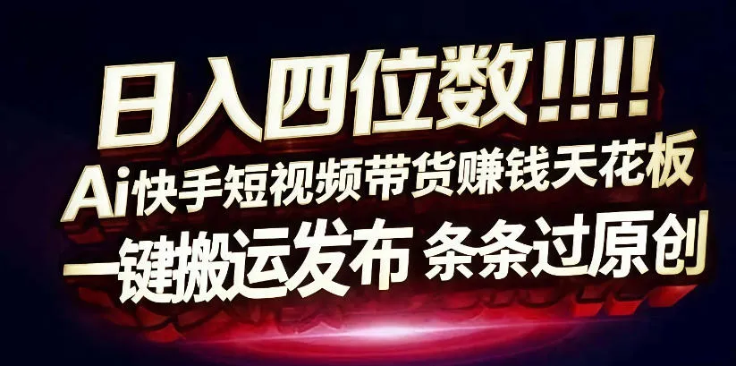 日入4位数快手平台ai全自动带货一刀不剪黑科技搬运一键发布原创-可燃