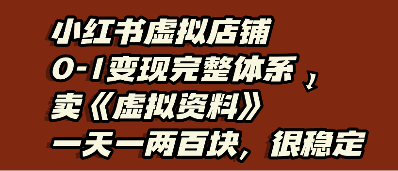 小红书虚拟店铺0-1变现完整体系：虚拟资料，一天一两百块，很稳定-可燃