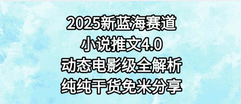 小说推文新蓝海赛道,最新4.0动态电影级版本,纯纯干货,免米分享,免费陪跑-可燃