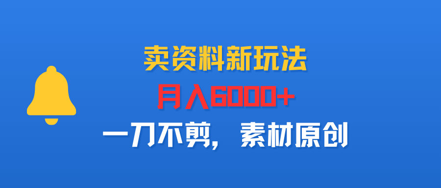 卖资料新玩法，月入6000+，一刀不剪，素材原创-可燃