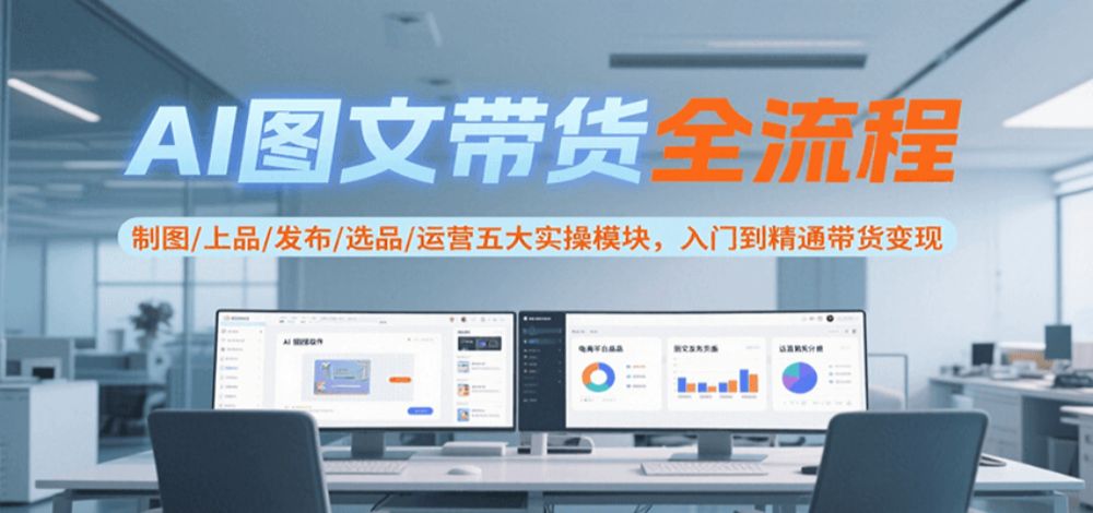 AI图文带货全流程，制图/上品/发布/选品/运营五大实操模块，入门到精通带货变现-可燃