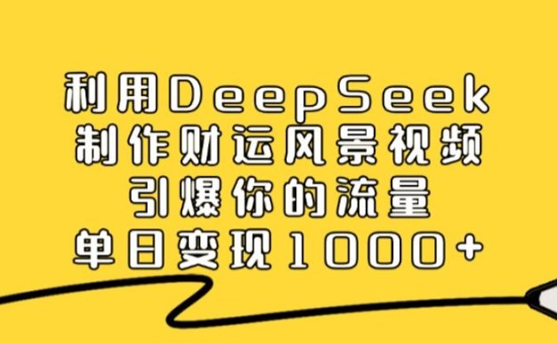 利用DeepSeek制作财运风景视频，引爆视频流量，单日变现1000+-可燃