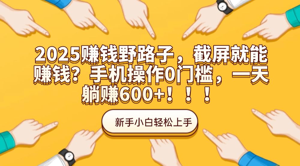 2025赚钱野路子,截屏就能赚钱?手机操作0门槛,一天躺赚600+!!!-可燃