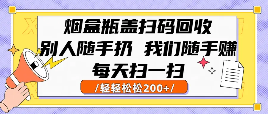 烟盒瓶盖扫码回收，别人随手扔 我们随手赚，闷声发大财，每天扫一扫，轻轻松松200+-可燃