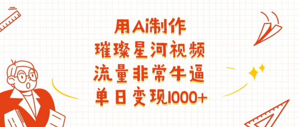 用Ai制作璀璨星河视频，流量非常牛逼，单日变现1000+-可燃