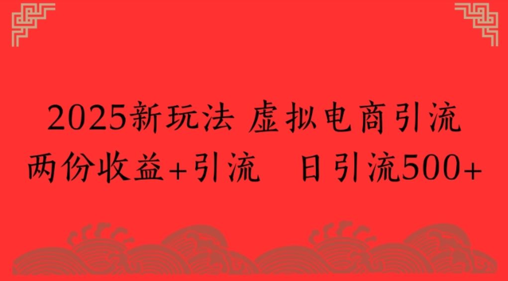 2025新玩法 虚拟电商引流两份收益+引流 日引流500+-可燃