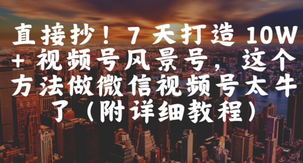 直接抄！7 天打造 10W + 视频号风景号，这个方法做微信视频号太牛了（附详细教程）-可燃