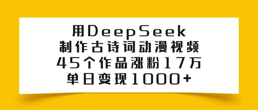 用DeepSeek制作,古诗词动漫视频,45个作品涨粉17万,单日变现1000+-可燃