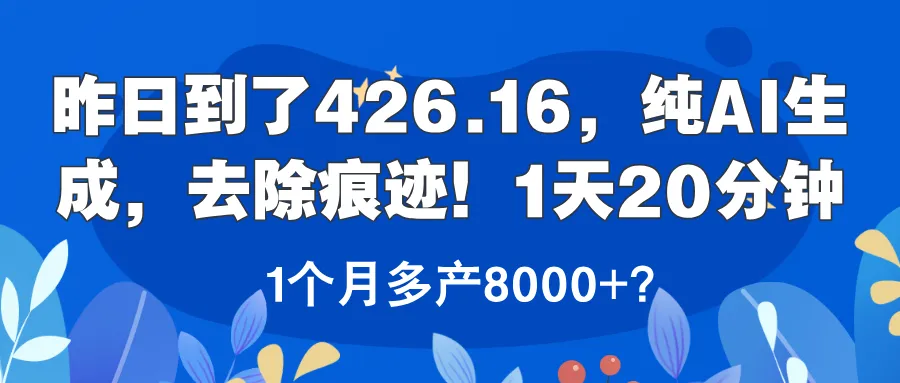 昨日到了426.16，纯AI生成，去除痕迹！1天20分钟，1个月多产8000+？-可燃
