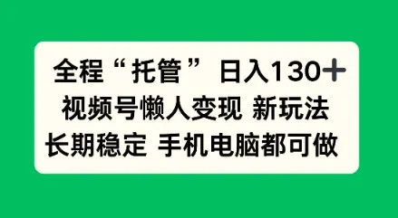 全程“托管”日入130十，视频号懒人变现新玩法，长期稳定手机电脑都可做-可燃