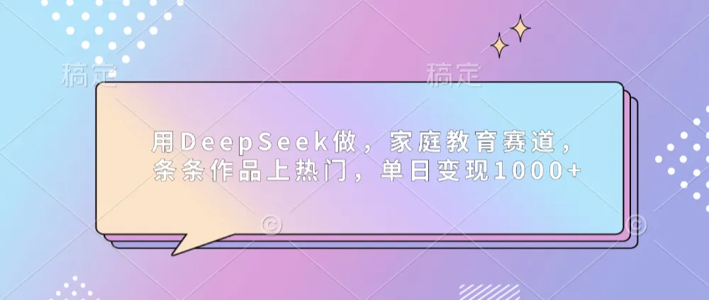 用DeepSeek做家庭教育赛道，条条作品上热门，单日可变现1000+-可燃