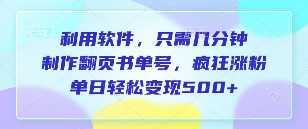 利用软件,作翻页书单号,只需几分钟,制疯狂涨粉,单日轻松变现500+-可燃