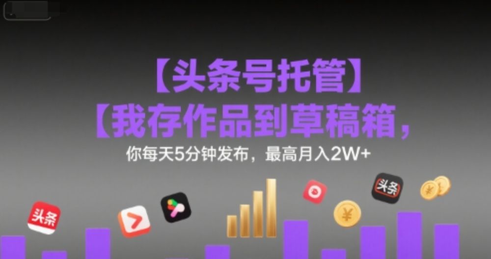 【头条号托管 】我存作品到草稿箱，你每天5分钟发布，最高月入2W+【揭秘】-可燃