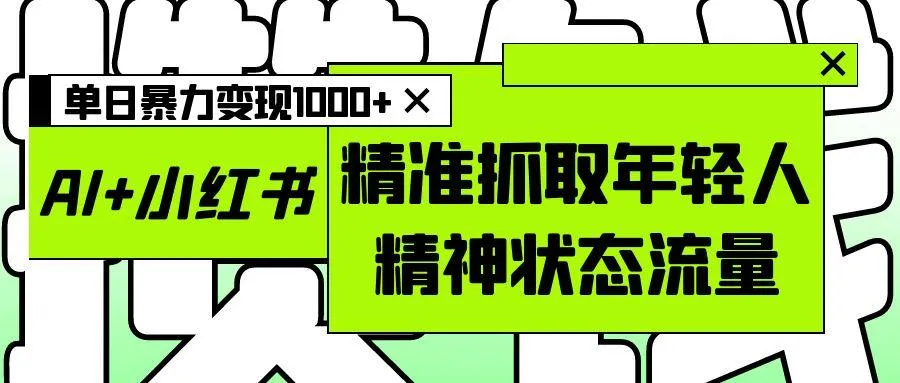 AI+小红书图文,精准抓取年轻人精神状态流量,单日暴力变现1000+-可燃